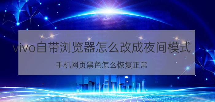 vivo自带浏览器怎么改成夜间模式 手机网页黑色怎么恢复正常？